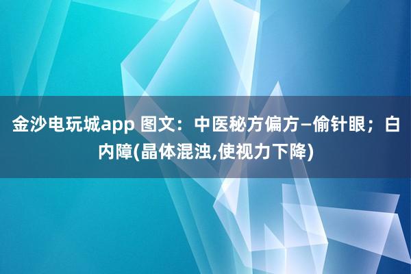 金沙電玩城app 圖文：中醫秘方偏方—偷針眼；白內障(晶體混濁,使視力下降)