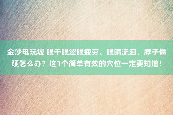 金沙電玩城 眼干眼澀眼疲勞、眼睛流淚、脖子僵硬怎么辦？這1個簡單有效的穴位一定要知道！
