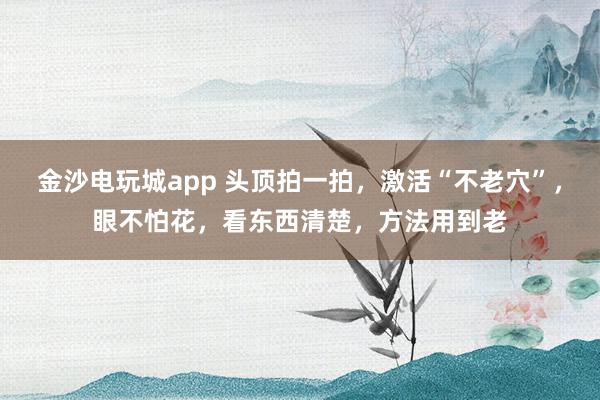 金沙電玩城app 頭頂拍一拍，激活“不老穴”，眼不怕花，看東西清楚，方法用到老