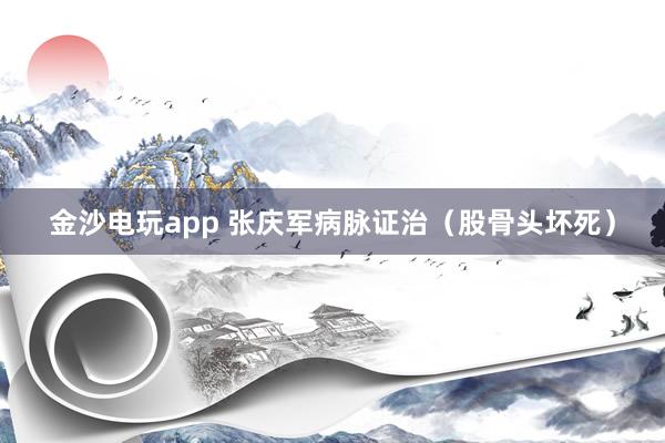 金沙電玩app 張慶軍病脈證治(股骨頭壞死)