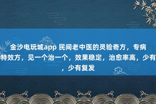 金沙電玩城app 民間老中醫的靈驗奇方，專病專治特效方，見一個治一個，效果穩定，治愈率高，少有復發