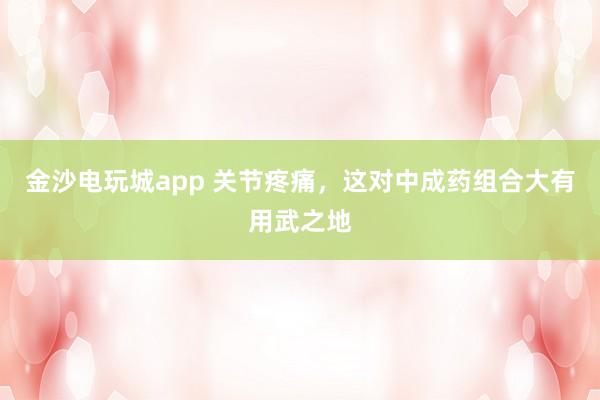 金沙電玩城app 關(guān)節(jié)疼痛，這對中成藥組合大有用武之地