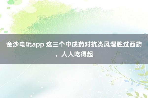 金沙電玩app 這三個中成藥對抗類風(fēng)濕勝過西藥，人人吃得起