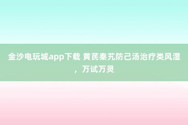金沙電玩城app下載 黃芪秦艽防己湯治療類風(fēng)濕,萬試萬靈