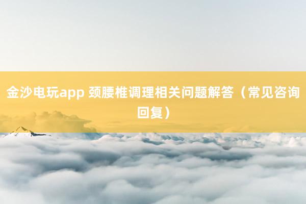 金沙電玩app 頸腰椎調理相關問題解答(常見咨詢回復)