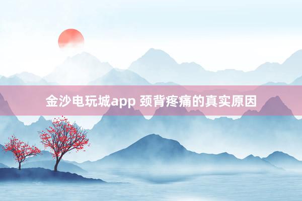 金沙電玩城app 頸背疼痛的真實(shí)原因