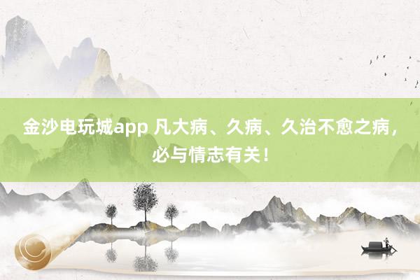 金沙電玩城app 凡大病、久病、久治不愈之病,必與情志有關(guān)!
