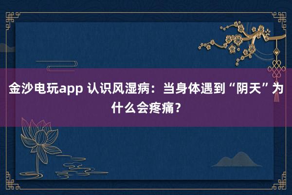 金沙電玩app 認(rèn)識風(fēng)濕病:當(dāng)身體遇到“陰天”為什么會疼痛?