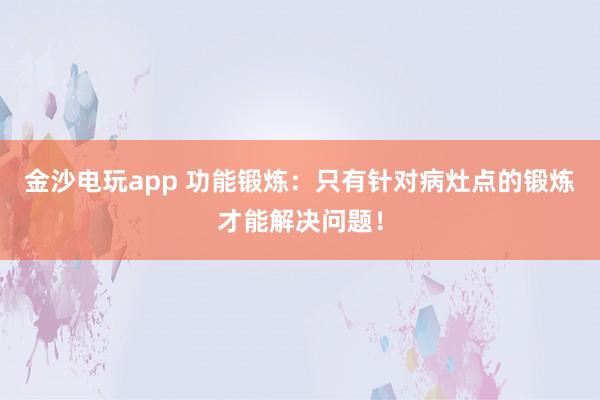 金沙電玩app 功能鍛煉：只有針對(duì)病灶點(diǎn)的鍛煉才能解決問題！