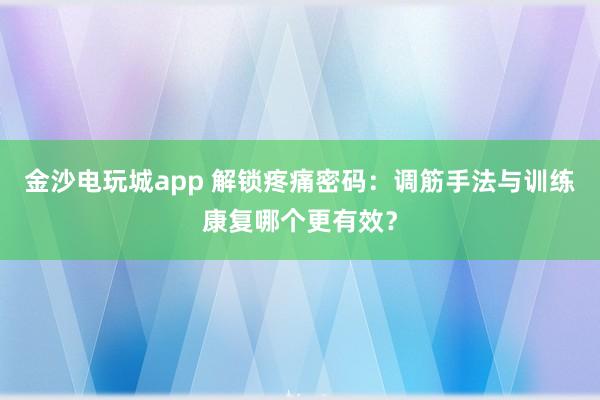 金沙電玩城app 解鎖疼痛密碼:調(diào)筋手法與訓(xùn)練康復(fù)哪個(gè)更有效?