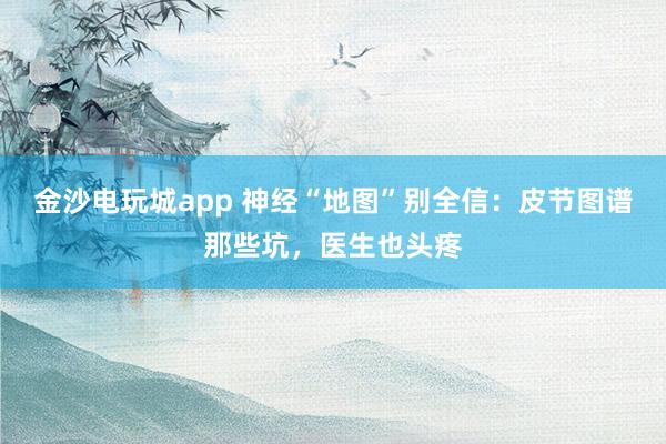 金沙電玩城app 神經(jīng)“地圖”別全信：皮節(jié)圖譜那些坑，醫(yī)生也頭疼