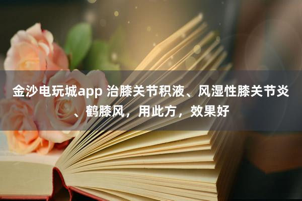 金沙電玩城app 治膝關(guān)節(jié)積液、風(fēng)濕性膝關(guān)節(jié)炎、鶴膝風(fēng)，用此方，效果好