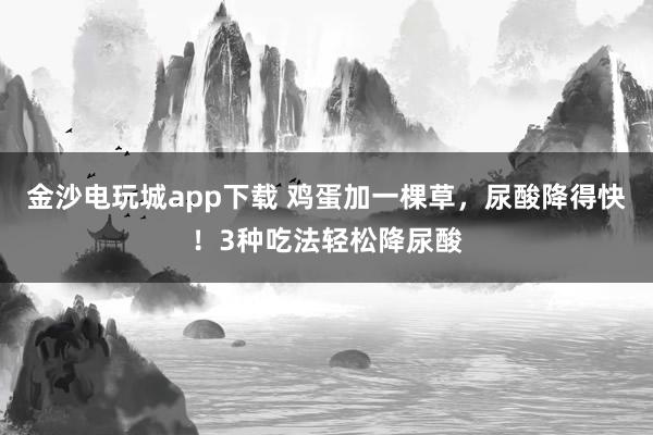 金沙電玩城app下載 雞蛋加一棵草，尿酸降得快！3種吃法輕松降尿酸