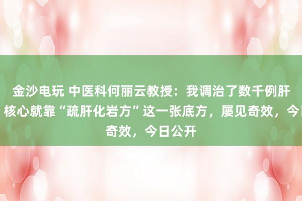 金沙電玩 中醫科何麗云教授：我調治了數千例肝硬化，核心就靠“疏肝化巖方”這一張底方，屢見奇效，今日公開