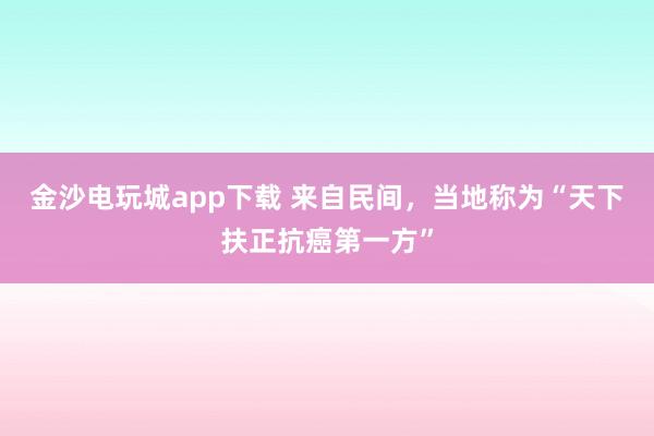 金沙電玩城app下載 來自民間，當(dāng)?shù)胤Q為“天下扶正抗癌第一方”