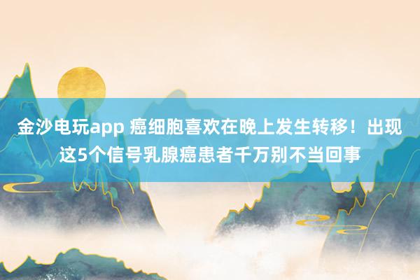 金沙電玩app 癌細(xì)胞喜歡在晚上發(fā)生轉(zhuǎn)移！出現(xiàn)這5個信號乳腺癌患者千萬別不當(dāng)回事