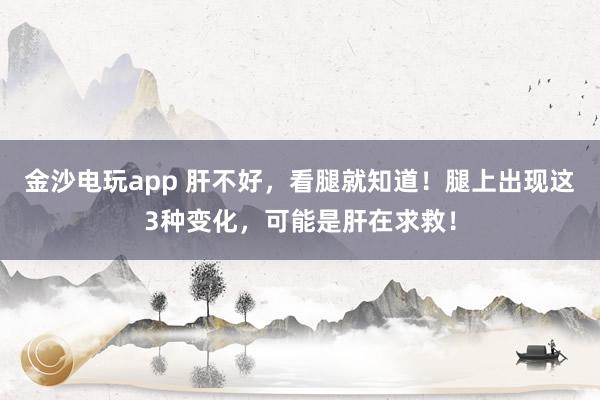 金沙電玩app 肝不好，看腿就知道！腿上出現(xiàn)這3種變化，可能是肝在求救！