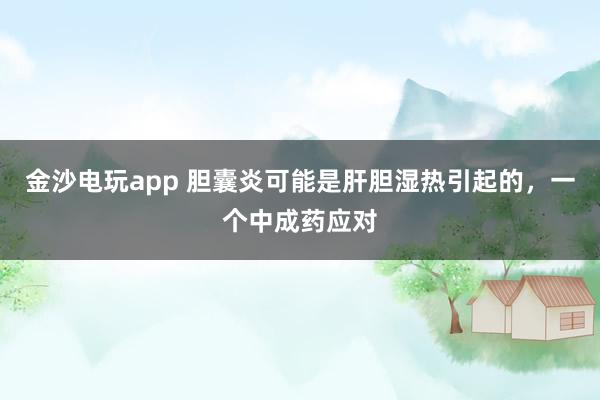 金沙電玩app 膽囊炎可能是肝膽濕熱引起的,一個中成藥應對