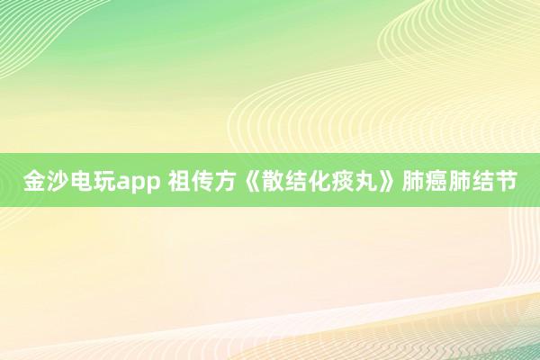 金沙電玩app 祖傳方《散結化痰丸》肺癌肺結節