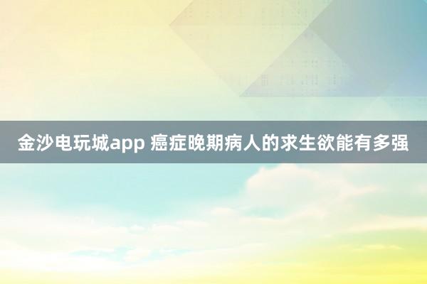 金沙電玩城app 癌癥晚期病人的求生欲能有多強(qiáng)