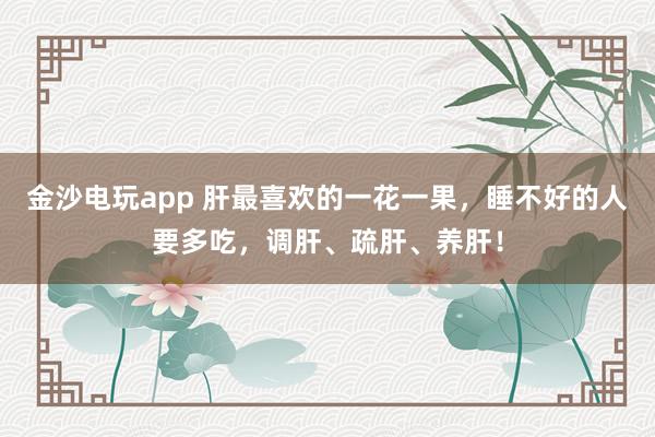 金沙電玩app 肝最喜歡的一花一果，睡不好的人要多吃，調肝、疏肝、養肝！
