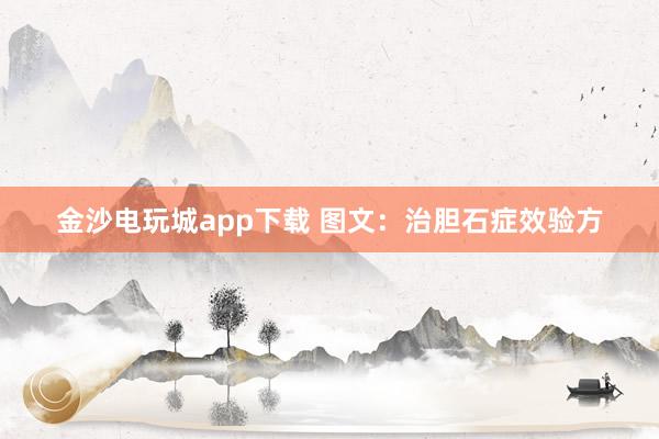 金沙電玩城app下載 圖文:治膽石癥效驗(yàn)方