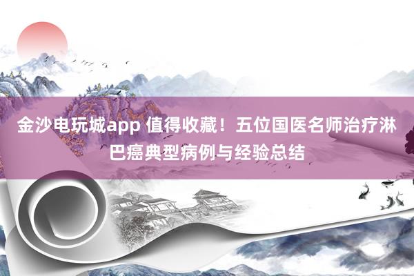 金沙電玩城app 值得收藏!五位國(guó)醫(yī)名師治療淋巴癌典型病例與經(jīng)驗(yàn)總結(jié)