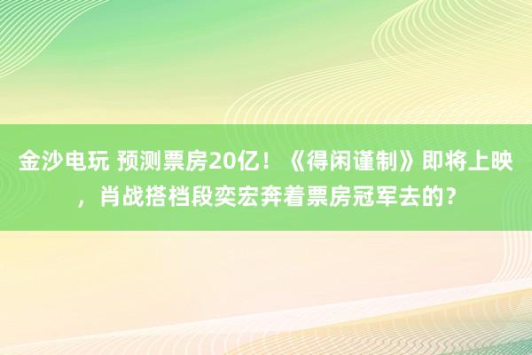 金沙電玩 預測票房20億！《得閑謹制》即將上映，肖戰搭檔段奕宏奔著票房冠軍去的？