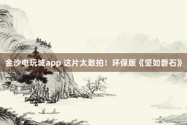 金沙電玩城app 這片太敢拍！環保版《堅如磐石》