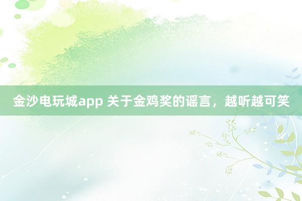 金沙電玩城app 關于金雞獎的謠言，越聽越可笑