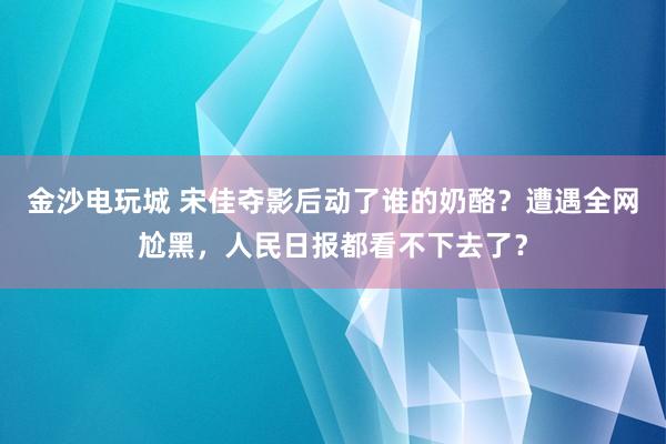 金沙電玩城 宋佳奪影后動了誰的奶酪？遭遇全網(wǎng)尬黑，人民日報都看不下去了？