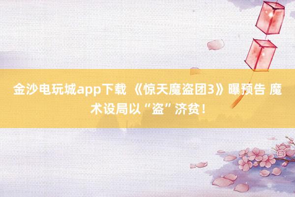 金沙電玩城app下載 《驚天魔盜團3》曝預告 魔術設局以“盜”濟貧!