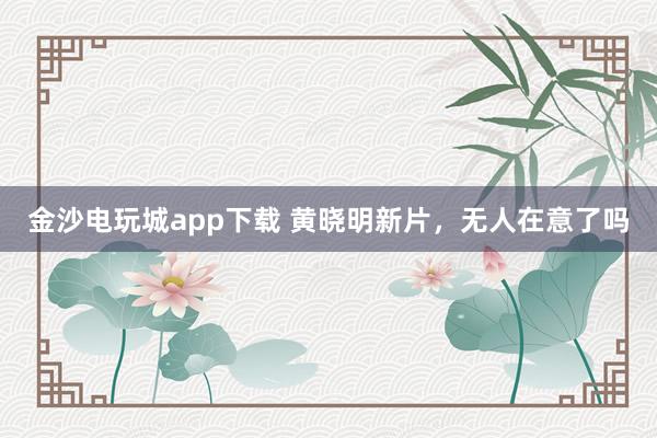 金沙電玩城app下載 黃曉明新片，無人在意了嗎