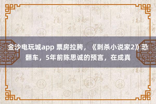 金沙電玩城app 票房拉胯，《刺殺小說家2》恐翻車，5年前陳思誠的預言，在成真