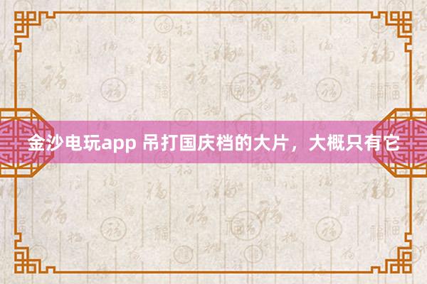 金沙電玩app 吊打國慶檔的大片,大概只有它