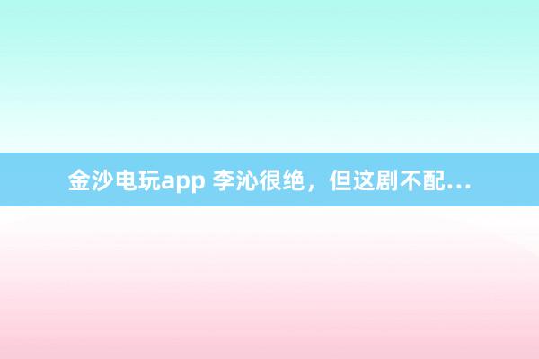 金沙電玩app 李沁很絕,但這劇不配…