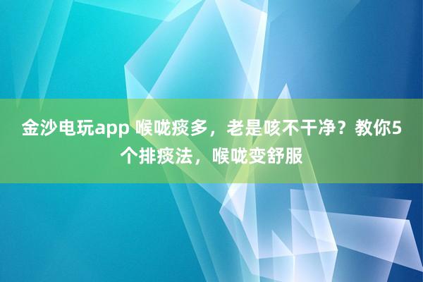 金沙電玩app 喉嚨痰多，老是咳不干凈？教你5個排痰法，喉嚨變舒服