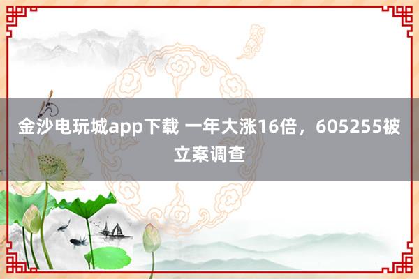 金沙電玩城app下載 一年大漲16倍，605255被立案調(diào)查