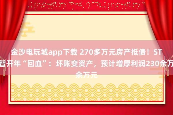 金沙電玩城app下載 270多萬元房產抵債！ST遠智開年“回血”：壞賬變資產，預計增厚利潤230余萬元