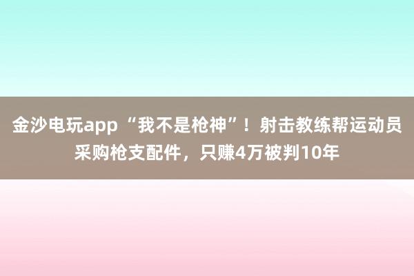 金沙電玩app “我不是槍神”!射擊教練幫運動員采購槍支配件,只賺4萬被判10年