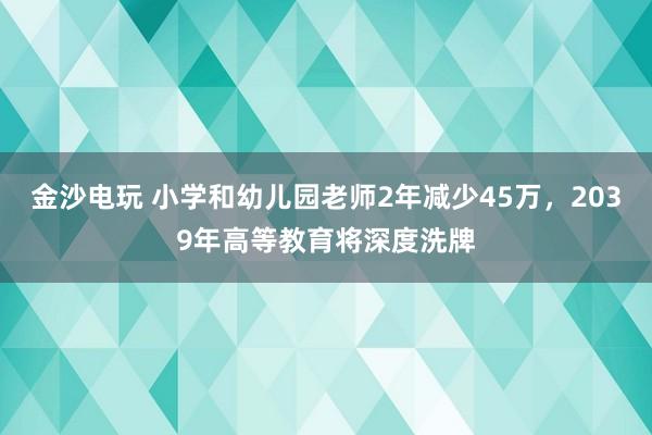 金沙電玩 小學和幼兒園老師2年減少45萬，2039年高等教育將深度洗牌
