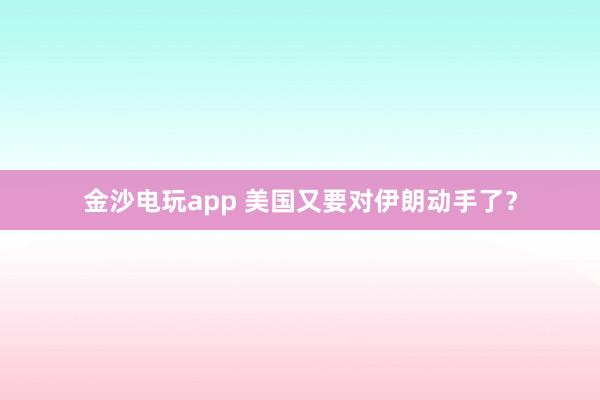 金沙電玩app 美國又要對伊朗動手了?