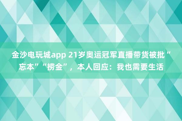 金沙電玩城app 21歲奧運冠軍直播帶貨被批“忘本”“撈金”,本人回應:我也需要生活
