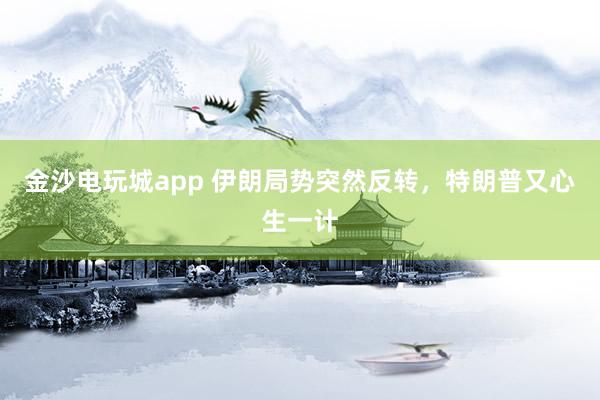 金沙電玩城app 伊朗局勢突然反轉,特朗普又心生一計