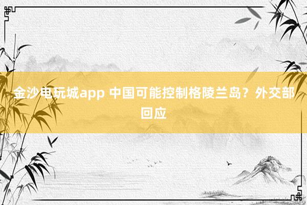 金沙電玩城app 中國可能控制格陵蘭島?外交部回應