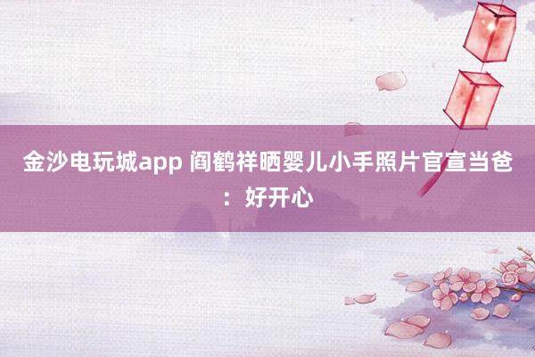 金沙電玩城app 閻鶴祥曬嬰兒小手照片官宣當爸:好開心