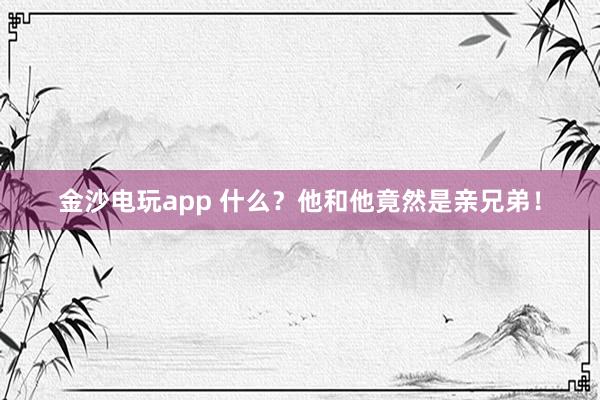 金沙電玩app 什么?他和他竟然是親兄弟!