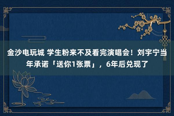 金沙電玩城 學(xué)生粉來不及看完演唱會(huì)！劉宇寧當(dāng)年承諾「送你1張票」，6年后兌現(xiàn)了