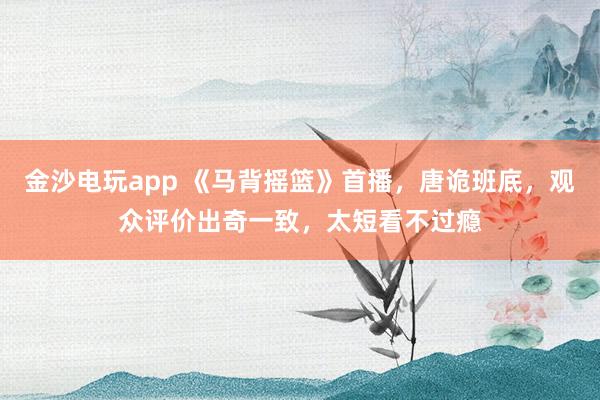 金沙電玩app 《馬背搖籃》首播，唐詭班底，觀眾評價出奇一致，太短看不過癮