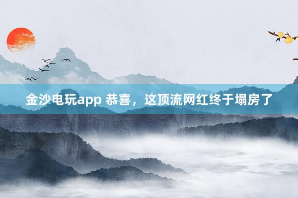 金沙電玩app 恭喜，這頂流網紅終于塌房了
